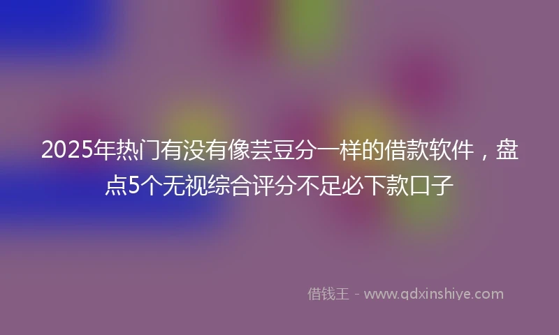 2025年热门有没有像芸豆分一样的借款软件，盘点5个无视综合评分不足必下款口子
