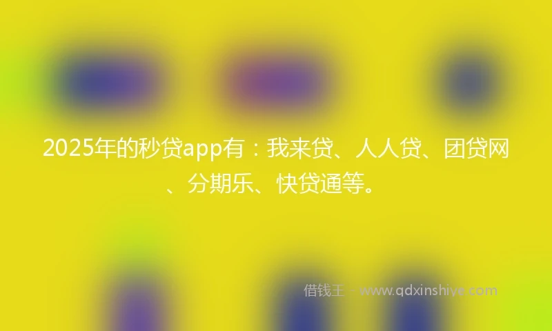 2025年的秒贷app有：我来贷、人人贷、团贷网、分期乐、快贷通等。