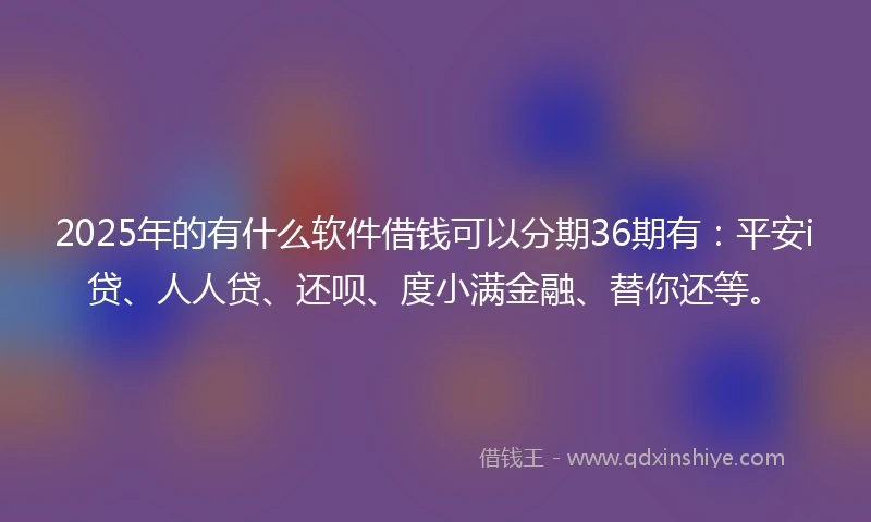 2025年的有什么软件借钱可以分期36期有：平安i贷、人人贷、还呗、度小满金融、替你还等。