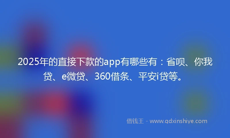 2025年的直接下款的app有哪些有：省呗、你我贷、e微贷、360借条、平安i贷等。