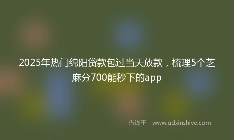2025年热门绵阳贷款包过当天放款，梳理5个芝麻分700能秒下的app