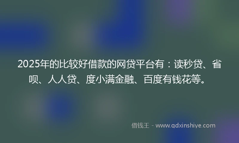 2025年的比较好借款的网贷平台有：读秒贷、省呗、人人贷、度小满金融、百度有钱花等。