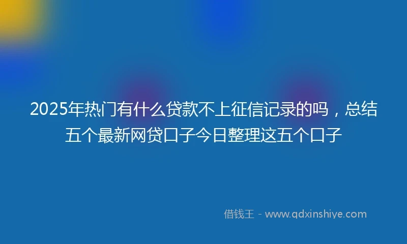 2025年热门有什么贷款不上征信记录的吗，总结五个最新网贷口子今日整理这五个口子