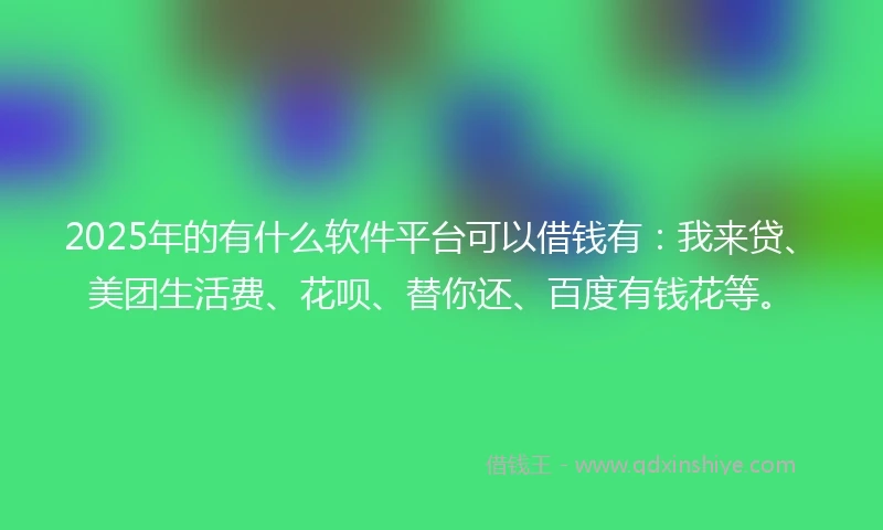 2025年的有什么软件平台可以借钱有：我来贷、美团生活费、花呗、替你还、百度有钱花等。