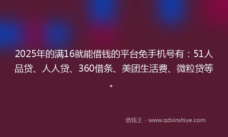2025年的满16就能借钱的平台免手机号有：51人品贷、人人贷、360借条、美团生活费、微粒贷等。