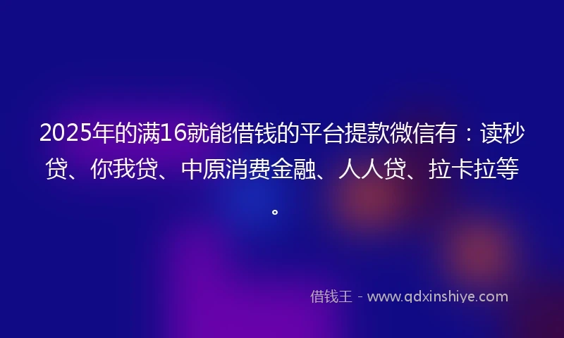 2025年的满16就能借钱的平台提款微信有：读秒贷、你我贷、中原消费金融、人人贷、拉卡拉等。