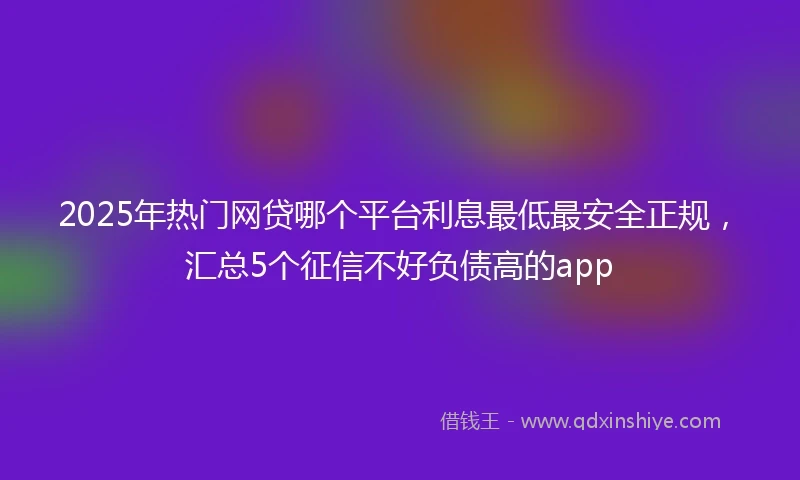 2025年热门网贷哪个平台利息最低最安全正规，汇总5个征信不好负债高的app
