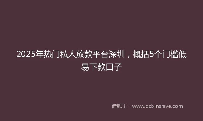 2025年热门私人放款平台深圳，概括5个门槛低易下款口子
