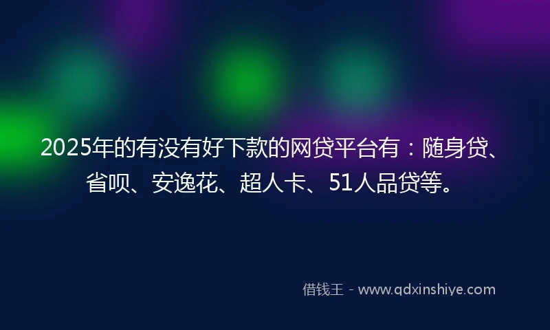 2025年的有没有好下款的网贷平台有：随身贷、省呗、安逸花、超人卡、51人品贷等。