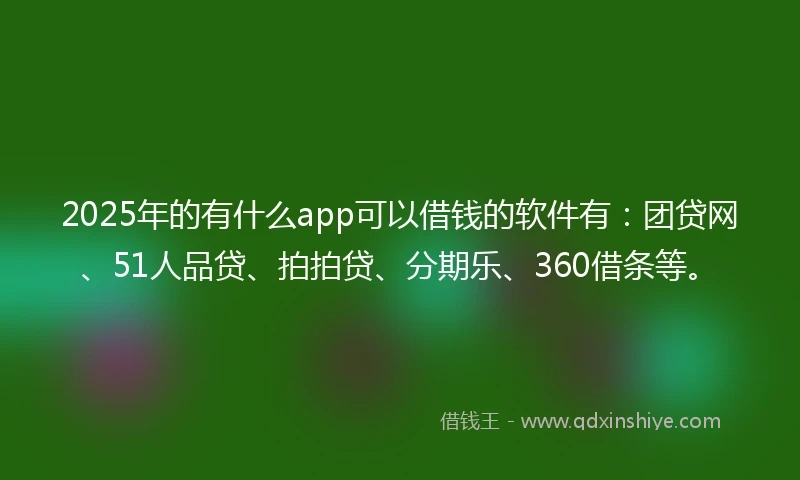 2025年的有什么app可以借钱的软件有：团贷网、51人品贷、拍拍贷、分期乐、360借条等。