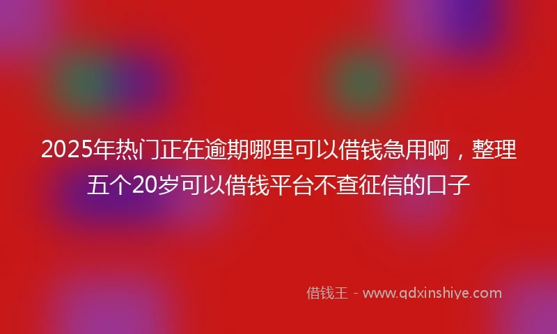 2025年热门正在逾期哪里可以借钱急用啊，整理五个20岁可以借钱平台不查征信的口子