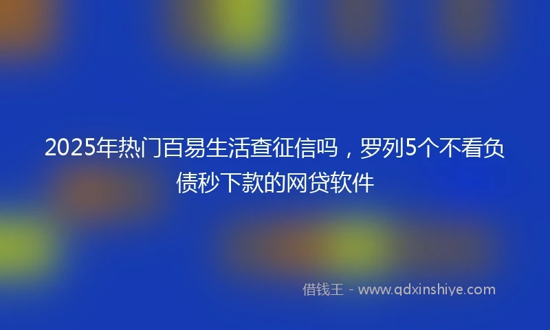 2025年热门百易生活查征信吗，罗列5个不看负债秒下款的网贷软件