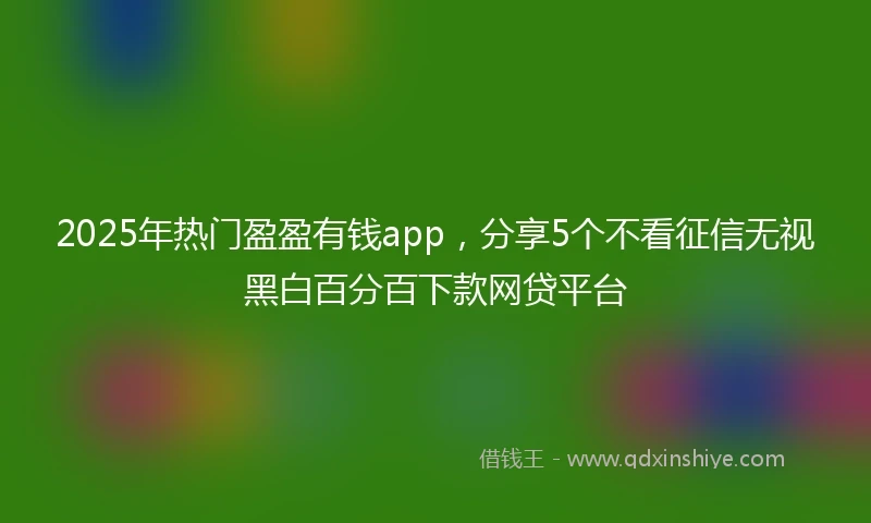 2025年热门盈盈有钱app，分享5个不看征信无视黑白百分百下款网贷平台