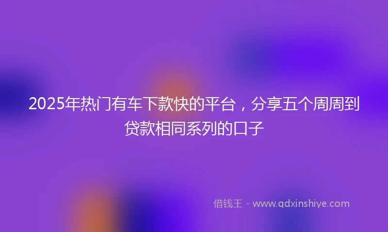2025年热门有车下款快的平台，分享五个周周到贷款相同系列的口子