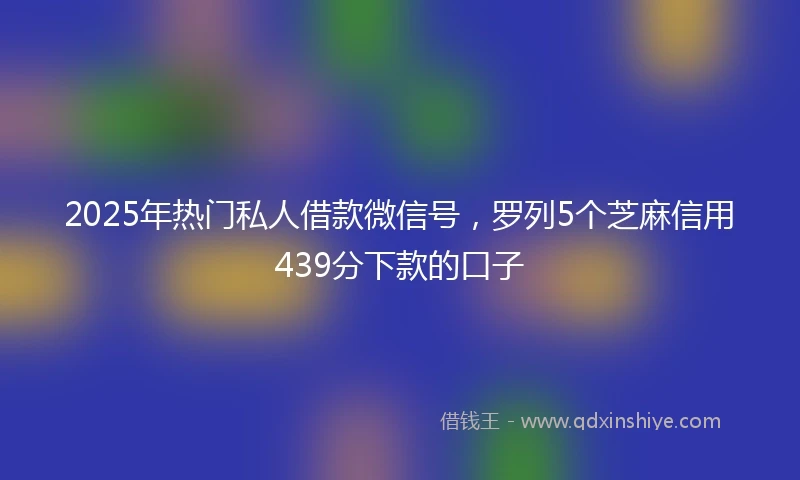 2025年热门私人借款微信号，罗列5个芝麻信用439分下款的口子