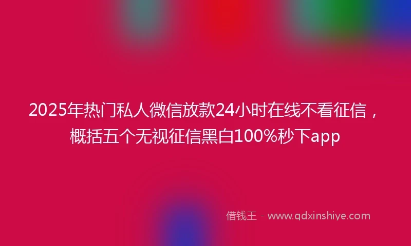 2025年热门私人微信放款24小时在线不看征信，概括五个无视征信黑白100%秒下app