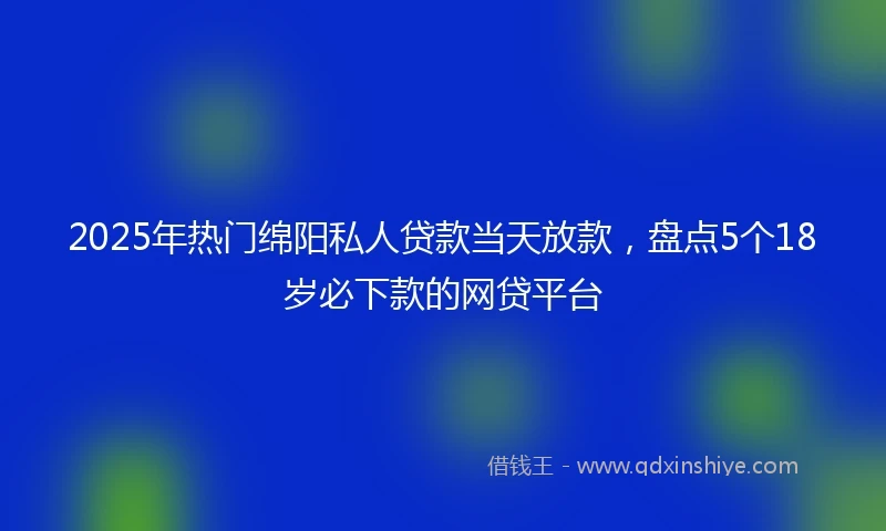 2025年热门绵阳私人贷款当天放款，盘点5个18岁必下款的网贷平台