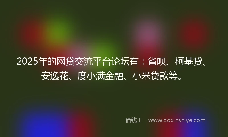 2025年的网贷交流平台论坛有：省呗、柯基贷、安逸花、度小满金融、小米贷款等。