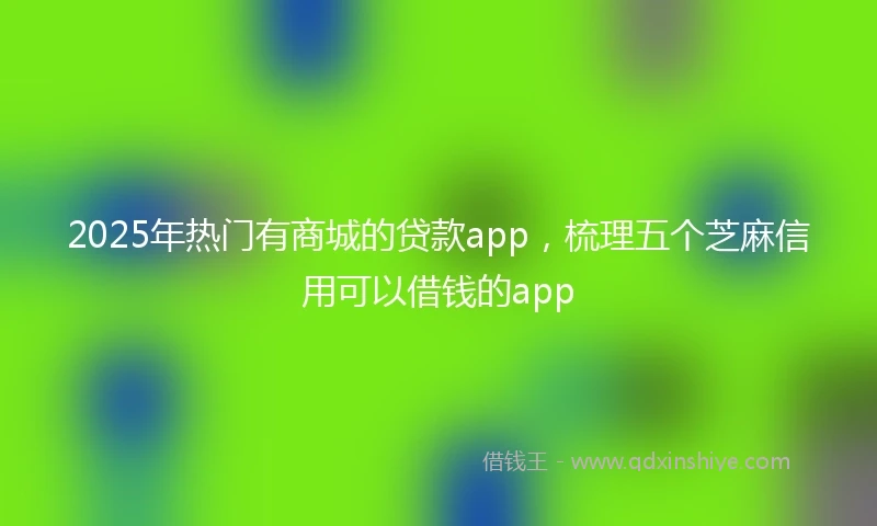 2025年热门有商城的贷款app，梳理五个芝麻信用可以借钱的app