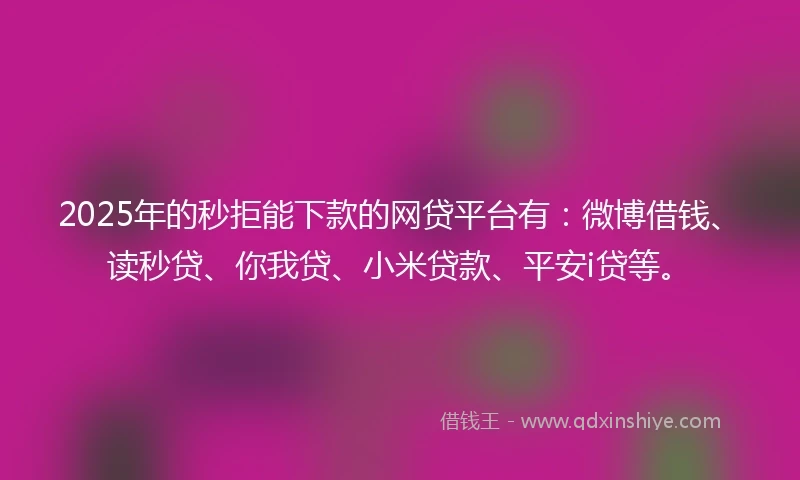 2025年的秒拒能下款的网贷平台有：微博借钱、读秒贷、你我贷、小米贷款、平安i贷等。