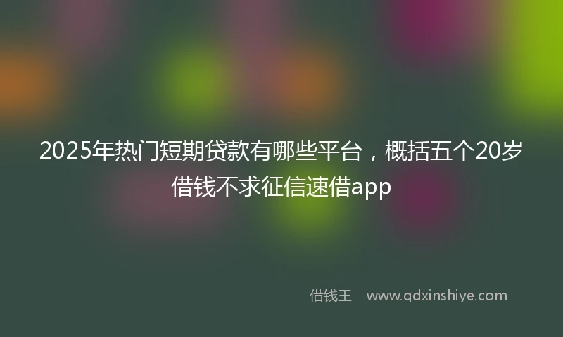 2025年热门短期贷款有哪些平台，概括五个20岁借钱不求征信速借app