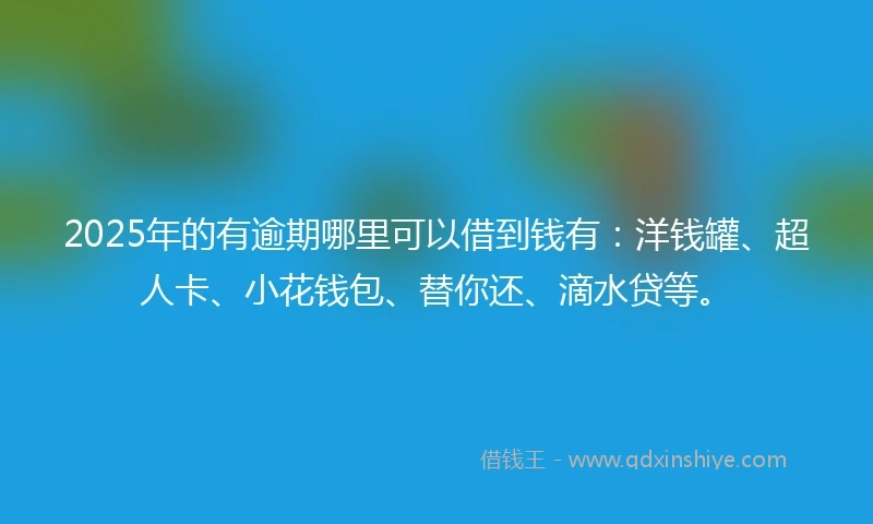 2025年的有逾期哪里可以借到钱有：洋钱罐、超人卡、小花钱包、替你还、滴水贷等。