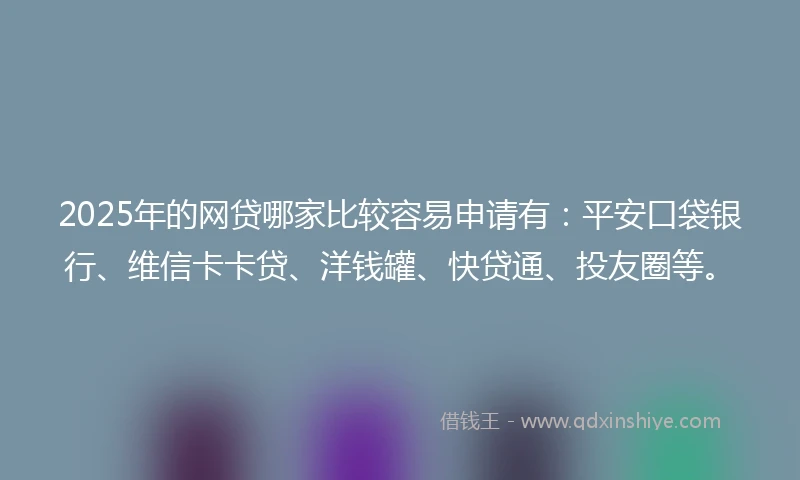 2025年的网贷哪家比较容易申请有：平安口袋银行、维信卡卡贷、洋钱罐、快贷通、投友圈等。