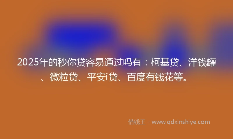 2025年的秒你贷容易通过吗有：柯基贷、洋钱罐、微粒贷、平安i贷、百度有钱花等。