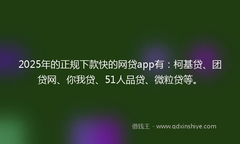 2025年的正规下款快的网贷app有：柯基贷、团贷网、你我贷、51人品贷、微粒贷等。
