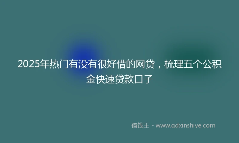 2025年热门有没有很好借的网贷，梳理五个公积金快速贷款口子
