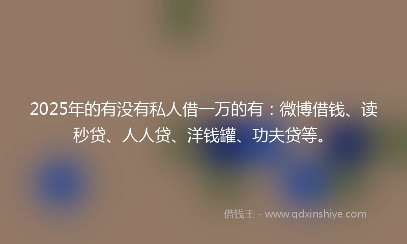 2025年的有没有私人借一万的有：微博借钱、读秒贷、人人贷、洋钱罐、功夫贷等。