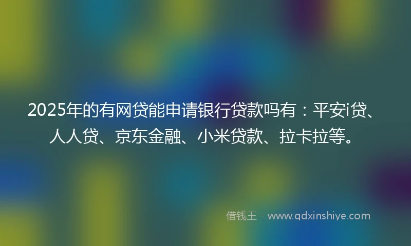 2025年的有网贷能申请银行贷款吗有：平安i贷、人人贷、京东金融、小米贷款、拉卡拉等。