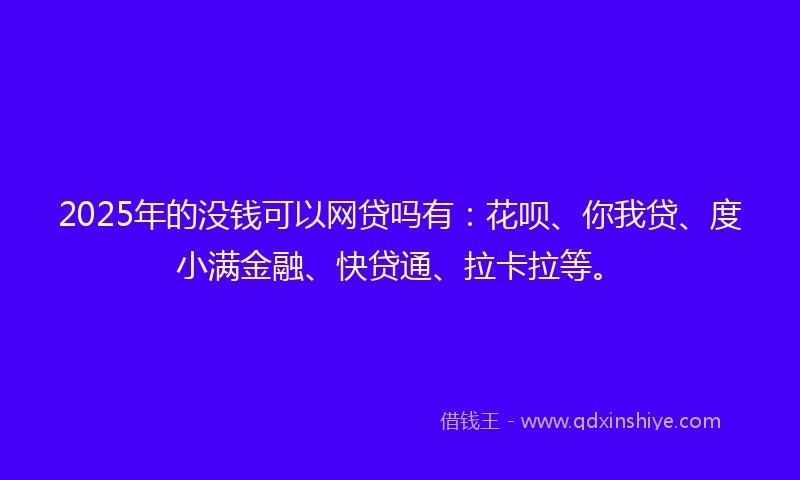 2025年的没钱可以网贷吗有：花呗、你我贷、度小满金融、快贷通、拉卡拉等。
