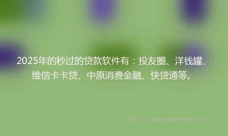 2025年的秒过的贷款软件有：投友圈、洋钱罐、维信卡卡贷、中原消费金融、快贷通等。