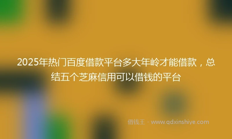 2025年热门百度借款平台多大年岭才能借款，总结五个芝麻信用可以借钱的平台