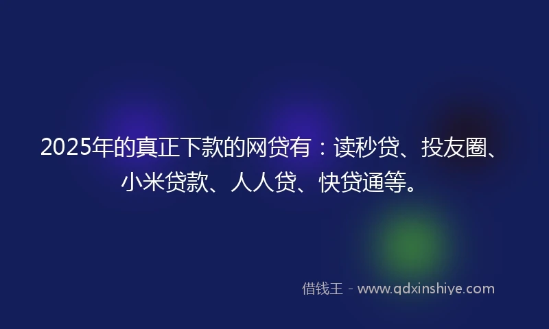2025年的真正下款的网贷有：读秒贷、投友圈、小米贷款、人人贷、快贷通等。