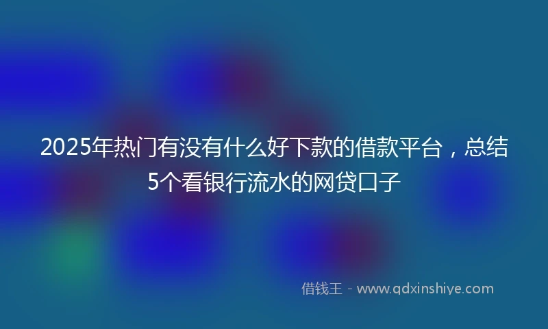 2025年热门有没有什么好下款的借款平台，总结5个看银行流水的网贷口子