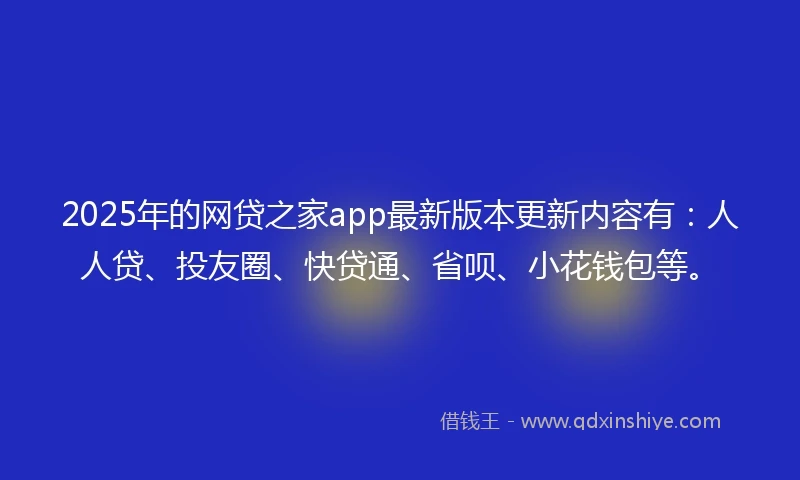 2025年的网贷之家app最新版本更新内容有：人人贷、投友圈、快贷通、省呗、小花钱包等。
