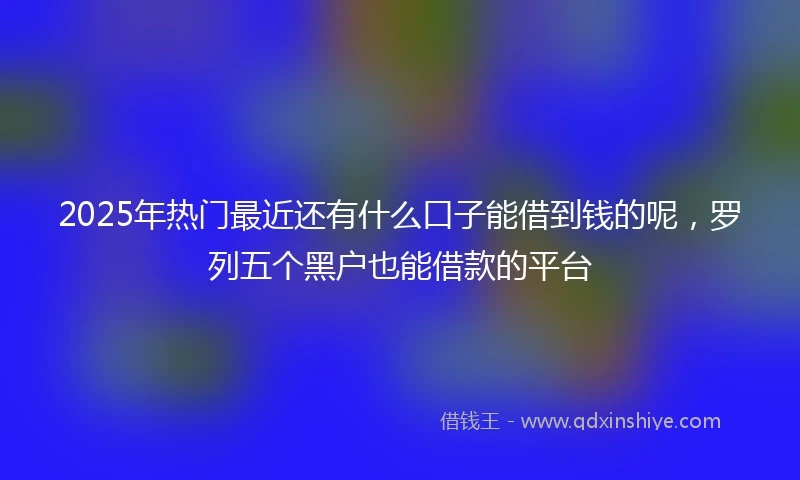 2025年热门最近还有什么口子能借到钱的呢，罗列五个黑户也能借款的平台