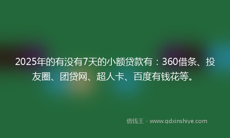 2025年的有没有7天的小额贷款有：360借条、投友圈、团贷网、超人卡、百度有钱花等。