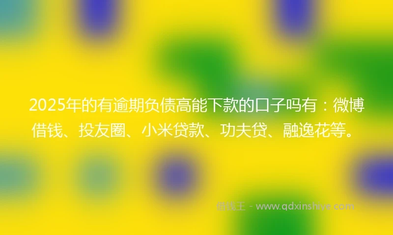 2025年的有逾期负债高能下款的口子吗有：微博借钱、投友圈、小米贷款、功夫贷、融逸花等。
