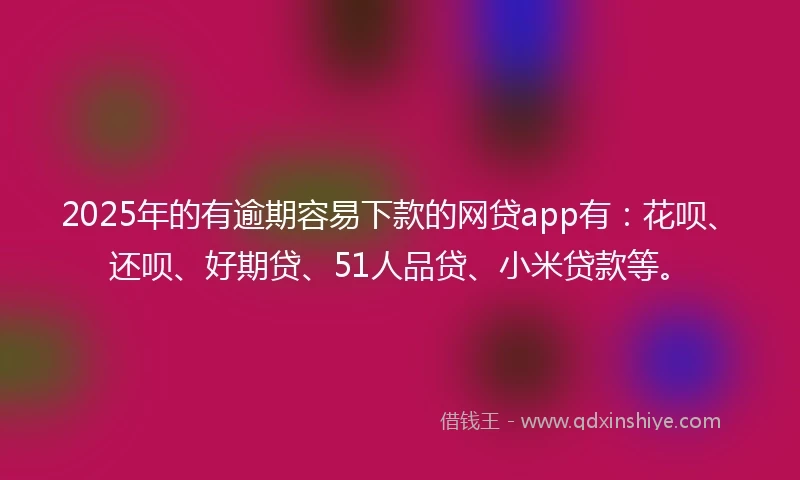 2025年的有逾期容易下款的网贷app有：花呗、还呗、好期贷、51人品贷、小米贷款等。