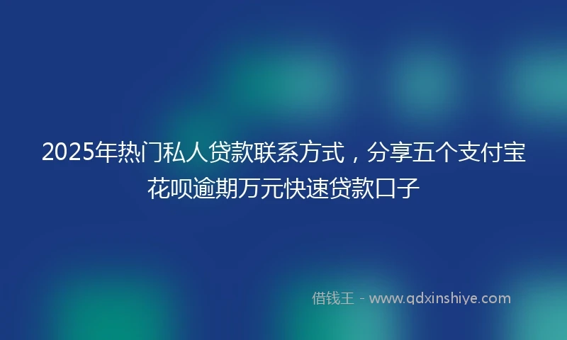 2025年热门私人贷款联系方式，分享五个支付宝花呗逾期万元快速贷款口子