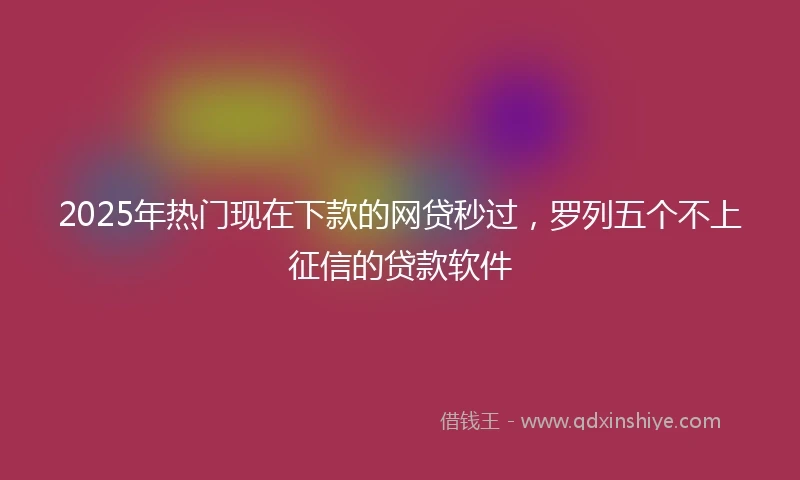 2025年热门现在下款的网贷秒过，罗列五个不上征信的贷款软件