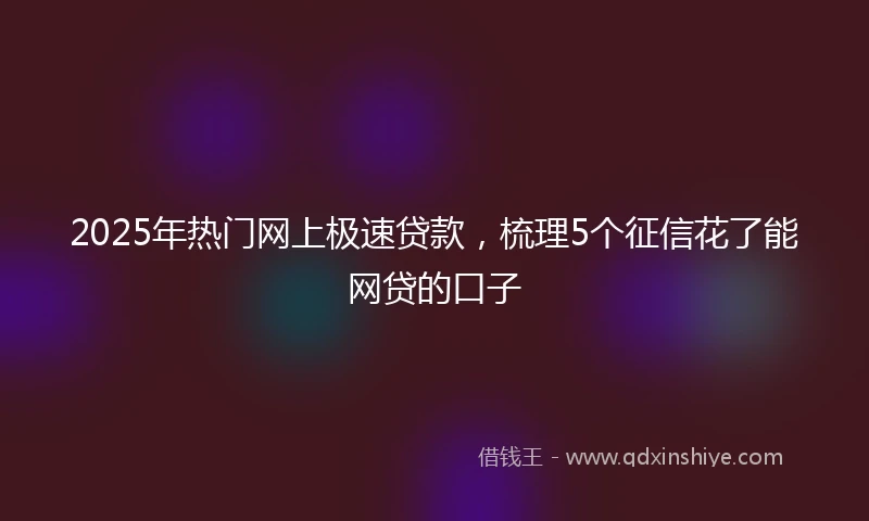 2025年热门网上极速贷款，梳理5个征信花了能网贷的口子