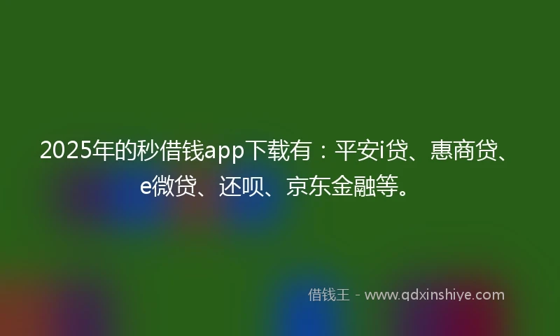 2025年的秒借钱app下载有：平安i贷、惠商贷、e微贷、还呗、京东金融等。