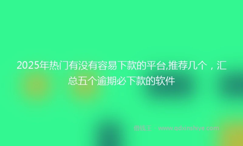 2025年热门有没有容易下款的平台,推荐几个，汇总五个逾期必下款的软件