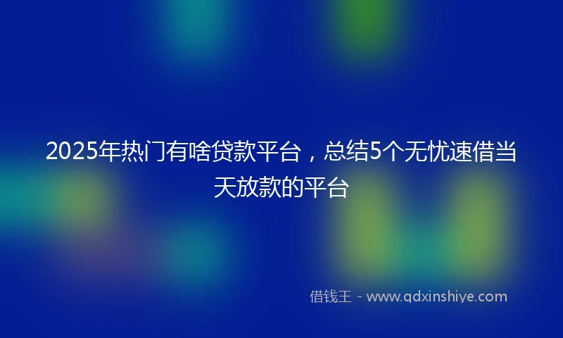 2025年热门有啥贷款平台，总结5个无忧速借当天放款的平台