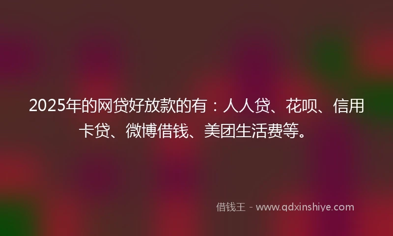 2025年的网贷好放款的有：人人贷、花呗、信用卡贷、微博借钱、美团生活费等。