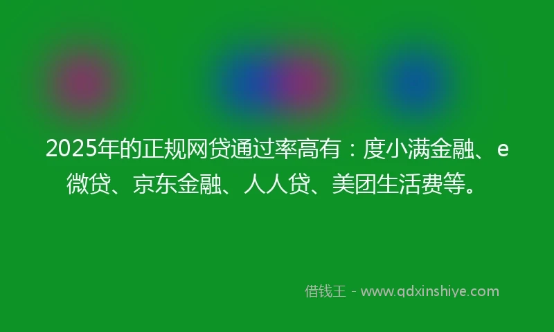 2025年的正规网贷通过率高有：度小满金融、e微贷、京东金融、人人贷、美团生活费等。